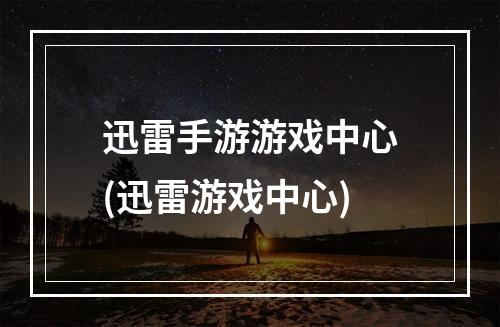 迅雷手游游戏中心(迅雷游戏中心)