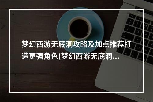 梦幻西游无底洞攻略及加点推荐打造更强角色(梦幻西游无底洞玩法详解升级技能提升综合实力)