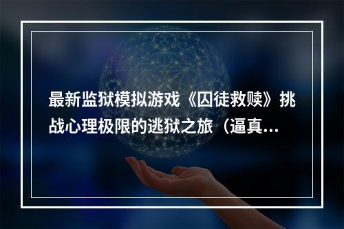 最新监狱模拟游戏《囚徒救赎》挑战心理极限的逃狱之旅（逼真还原狱中生活）(《囚徒救赎》拉近你与罪犯世界的距离，探索人性的边界（难度极高）)