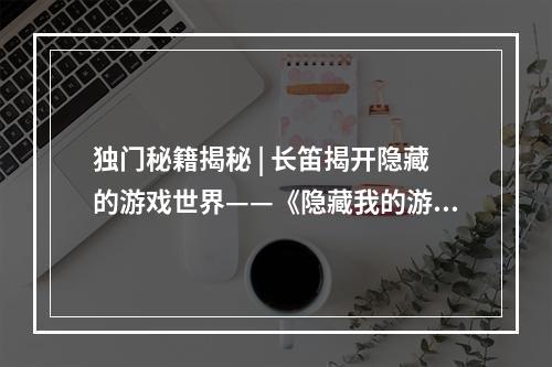 独门秘籍揭秘 | 长笛揭开隐藏的游戏世界——《隐藏我的游戏母亲2》攻略1. 游戏背景《隐藏我的游戏母亲2》是一款解谜游戏，玩家需要在游戏中探索屋子，找到要素来寻