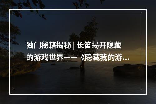 独门秘籍揭秘 | 长笛揭开隐藏的游戏世界——《隐藏我的游戏母亲2》攻略1. 游戏背景《隐藏我的游戏母亲2》是一款解谜游戏，玩家需要在游戏中探索屋子，找到要素来寻