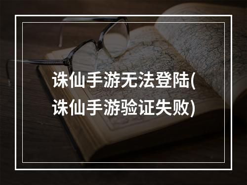 诛仙手游无法登陆(诛仙手游验证失败)