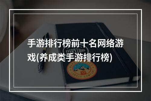 手游排行榜前十名网络游戏(养成类手游排行榜)