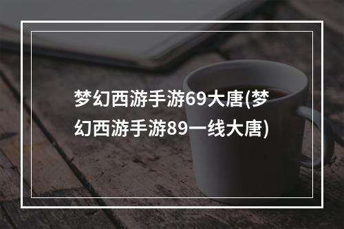 梦幻西游手游69大唐(梦幻西游手游89一线大唐)