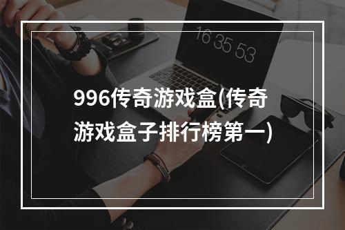 996传奇游戏盒(传奇游戏盒子排行榜第一)