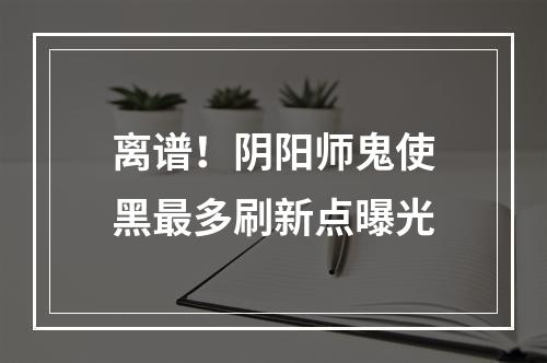 离谱！阴阳师鬼使黑最多刷新点曝光