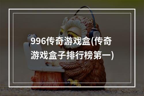 996传奇游戏盒(传奇游戏盒子排行榜第一)