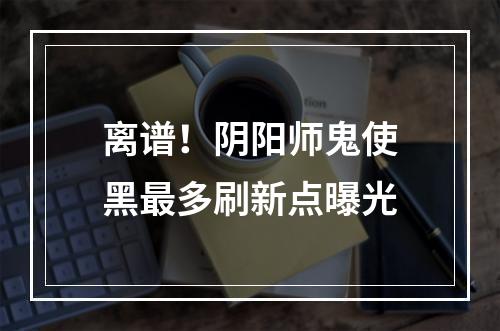 离谱！阴阳师鬼使黑最多刷新点曝光