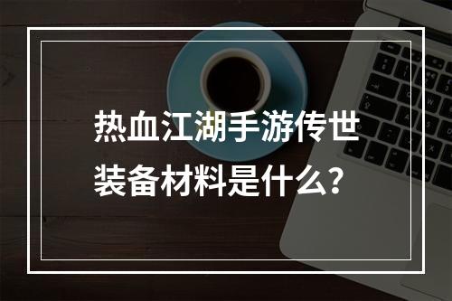 热血江湖手游传世装备材料是什么？