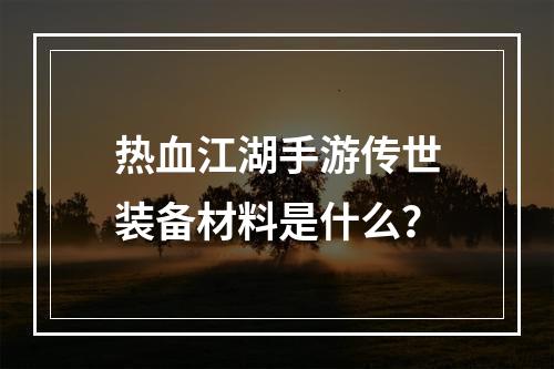 热血江湖手游传世装备材料是什么？