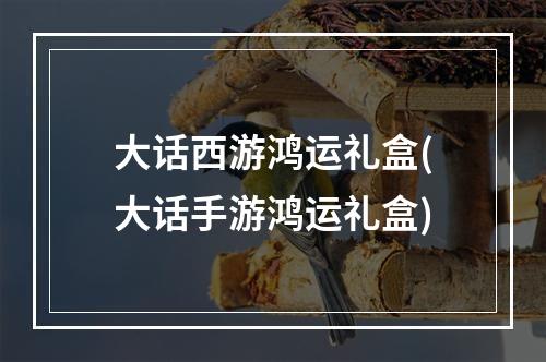 大话西游鸿运礼盒(大话手游鸿运礼盒)