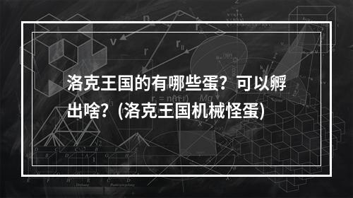 洛克王国的有哪些蛋？可以孵出啥？(洛克王国机械怪蛋)