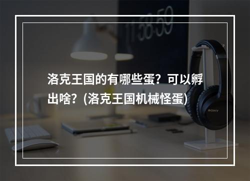 洛克王国的有哪些蛋？可以孵出啥？(洛克王国机械怪蛋)