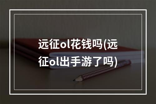 远征ol花钱吗(远征ol出手游了吗)