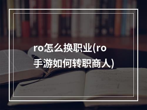 ro怎么换职业(ro手游如何转职商人)