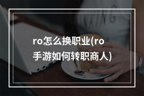 ro怎么换职业(ro手游如何转职商人)