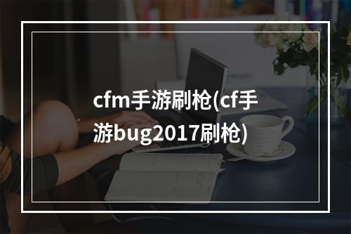 cfm手游刷枪(cf手游bug2017刷枪)