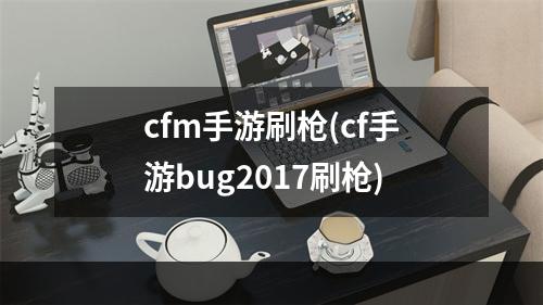 cfm手游刷枪(cf手游bug2017刷枪)