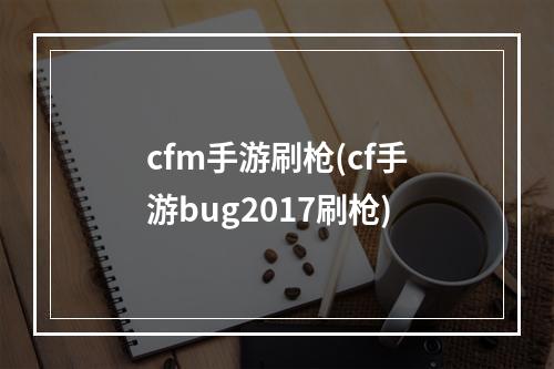 cfm手游刷枪(cf手游bug2017刷枪)