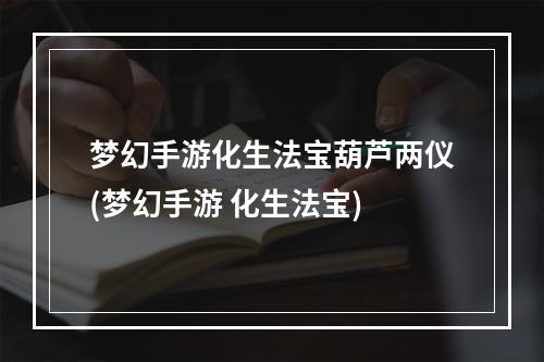 梦幻手游化生法宝葫芦两仪(梦幻手游 化生法宝)