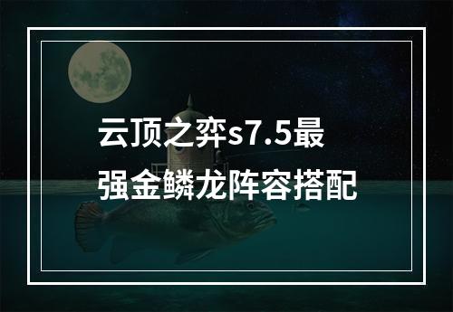 云顶之弈s7.5最强金鳞龙阵容搭配