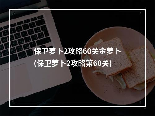 保卫萝卜2攻略60关金萝卜(保卫萝卜2攻略第60关)