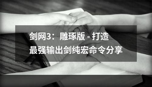 剑网3：雕琢版 - 打造最强输出剑纯宏命令分享