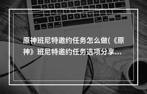 原神班尼特邀约任务怎么做(《原神》班尼特邀约任务选项分享 班尼特邀约任务攻略 原神  )