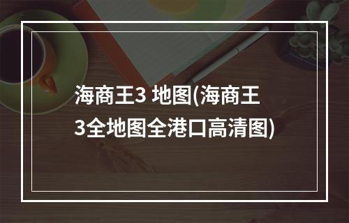 海商王3 地图(海商王3全地图全港口高清图)