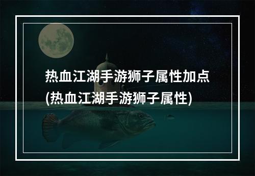 热血江湖手游狮子属性加点(热血江湖手游狮子属性)