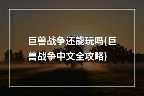 巨兽战争还能玩吗(巨兽战争中文全攻略)