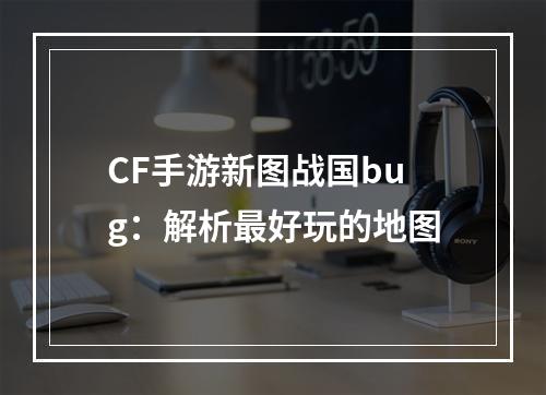 CF手游新图战国bug：解析最好玩的地图