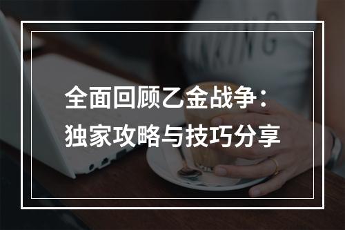 全面回顾乙金战争：独家攻略与技巧分享