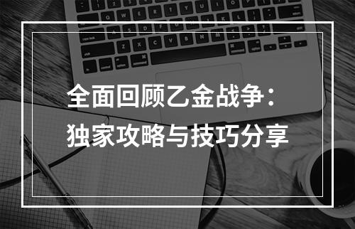 全面回顾乙金战争：独家攻略与技巧分享