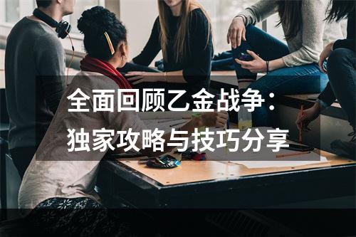 全面回顾乙金战争：独家攻略与技巧分享