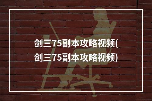 剑三75副本攻略视频(剑三75副本攻略视频)