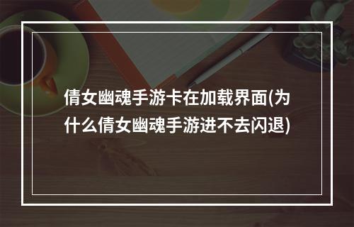 倩女幽魂手游卡在加载界面(为什么倩女幽魂手游进不去闪退)