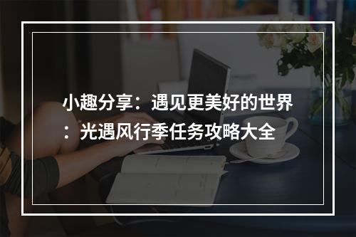 小趣分享：遇见更美好的世界：光遇风行季任务攻略大全