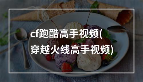 cf跑酷高手视频(穿越火线高手视频)