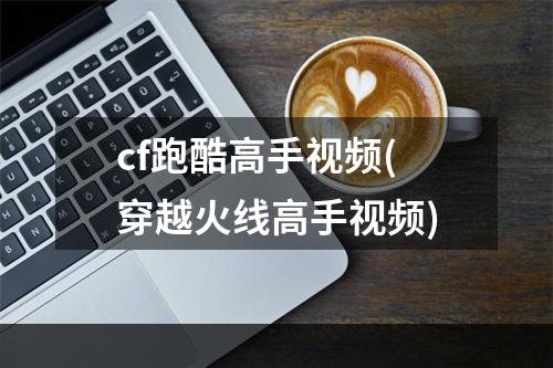 cf跑酷高手视频(穿越火线高手视频)