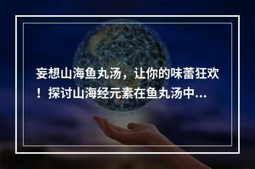 妄想山海鱼丸汤，让你的味蕾狂欢！探讨山海经元素在鱼丸汤中的味道创新