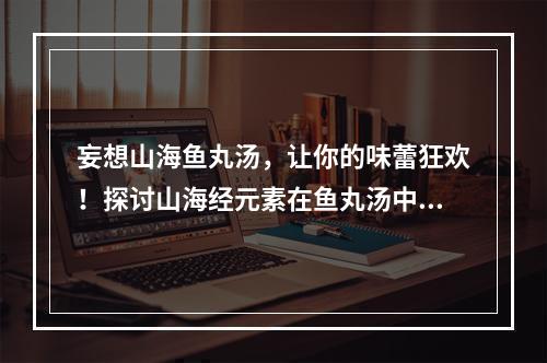 妄想山海鱼丸汤，让你的味蕾狂欢！探讨山海经元素在鱼丸汤中的味道创新