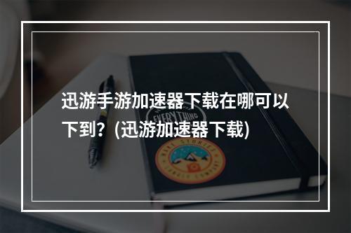 迅游手游加速器下载在哪可以下到？(迅游加速器下载)