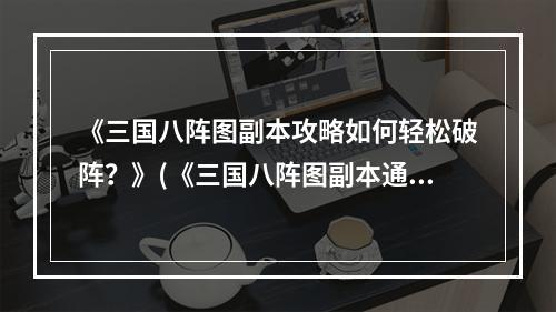 《三国八阵图副本攻略如何轻松破阵？》(《三国八阵图副本通关技巧大揭秘！》)