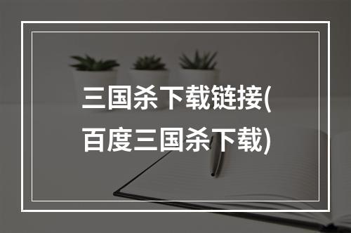 三国杀下载链接(百度三国杀下载)