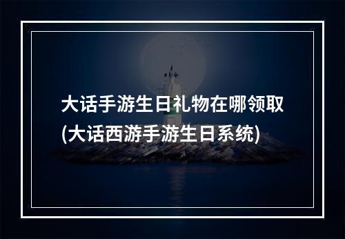 大话手游生日礼物在哪领取(大话西游手游生日系统)