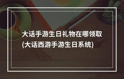 大话手游生日礼物在哪领取(大话西游手游生日系统)