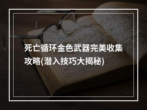 死亡循环金色武器完美收集攻略(潜入技巧大揭秘)