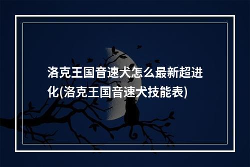 洛克王国音速犬怎么最新超进化(洛克王国音速犬技能表)