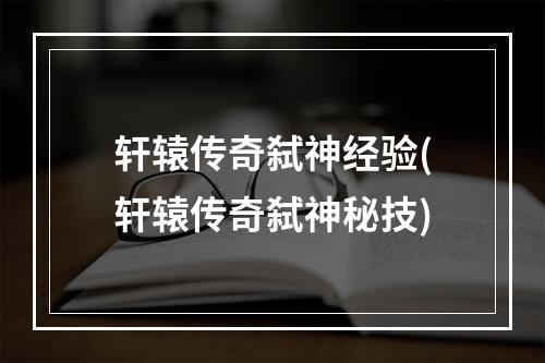 轩辕传奇弑神经验(轩辕传奇弑神秘技)